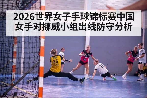 2026世界女子手球锦标赛中国女手对挪威小组出线防守分析